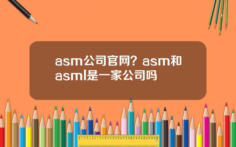 asm公司官网？asm和asml是一家公司吗