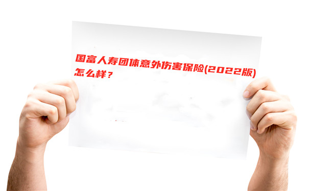 国富人寿团体意外伤害保险(2022版)怎么样-保什么-条款解析_1