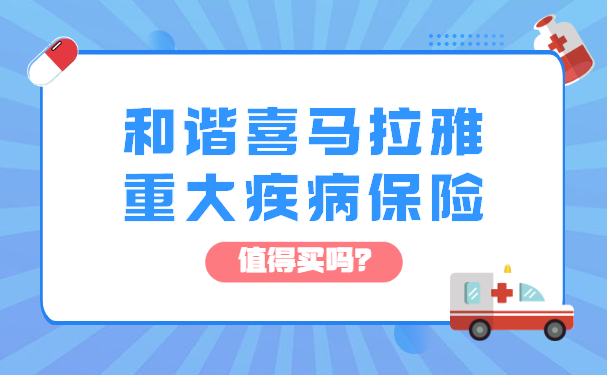 2022和谐喜马拉雅重大疾病保险怎么样？好不好？值得大家买吗？