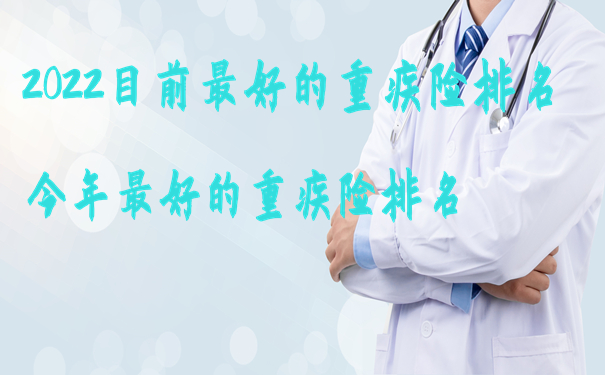 2022武汉目前最好的重疾险排名，今年最好的重疾险排名_1