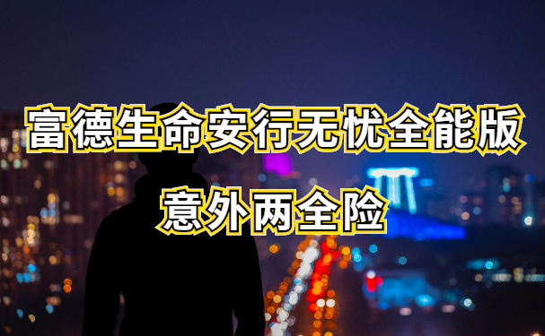 满期返保费！2022富德生命安行无忧全能版意外险怎么样？成都多少钱_1