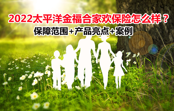 2022太平洋金福合家欢保险怎么样？保障范围+产品亮点+案例