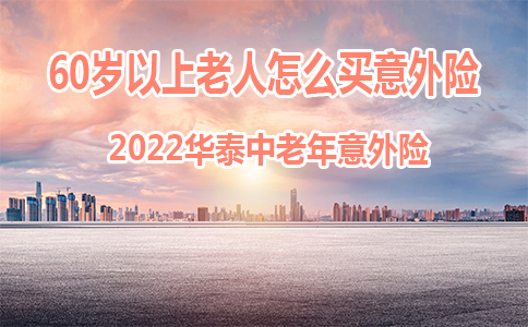 60岁以上老人怎么买意外险？2022华泰中老年意外险怎么样？_1