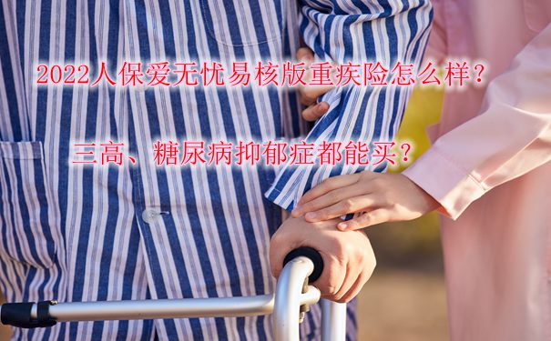 2022人保爱无忧易核版重疾险怎么样？三高、糖尿病抑郁症都能买？_1