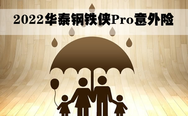 2022华泰钢铁侠Pro意外险怎么样？多少钱？北京在哪买？价格表