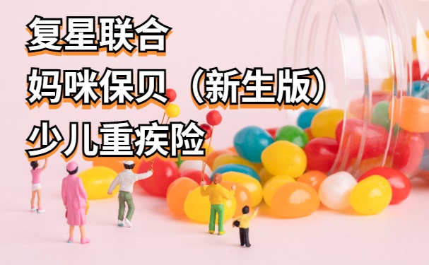 2023复星联合妈咪保贝（新生版）少儿重疾险怎么样？附最新保费测算