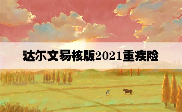 达尔文易核版2021重疾险怎么样？谁能买？有哪些亮点？_1