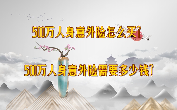 500万人身意外险怎么买？500万人身意外险需要多少钱？附加热销产品推荐_1