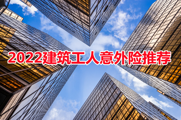 建筑工人意外险买哪个好？2022建筑工人意外险推荐_1