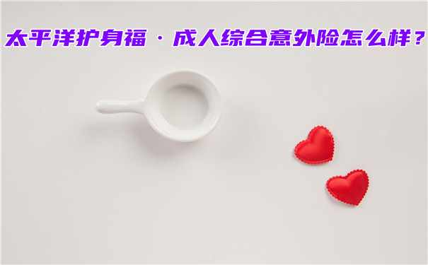 太平洋护身福&#183;成人综合意外险怎么样-多少钱一年-值得买吗-