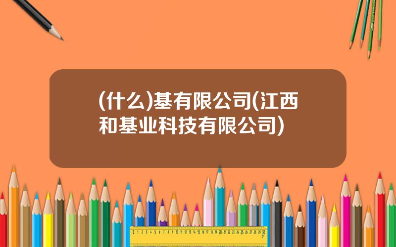 (什么)基有限公司(江西和基业科技有限公司)
