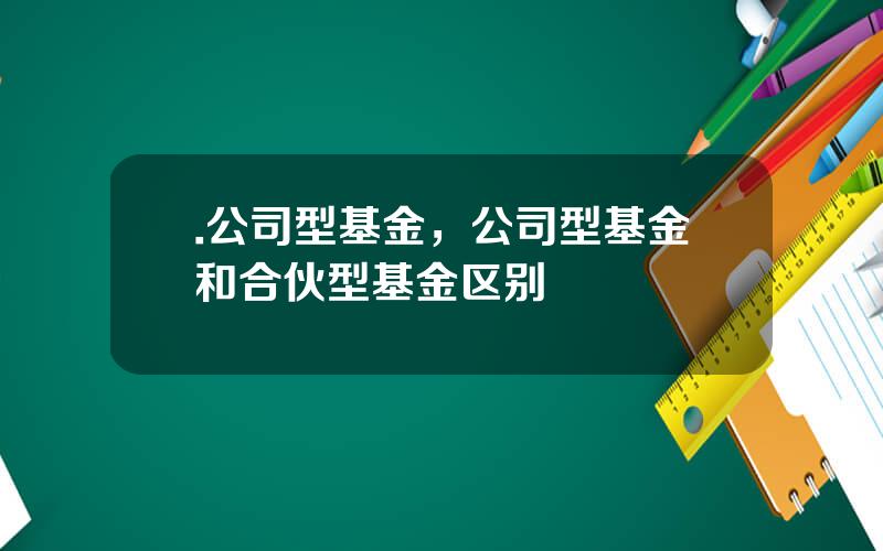 .公司型基金，公司型基金和合伙型基金区别