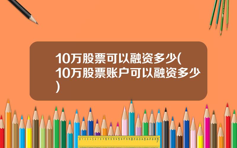10万股票可以融资多少(10万股票账户可以融资多少)