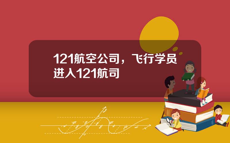 121航空公司，飞行学员进入121航司