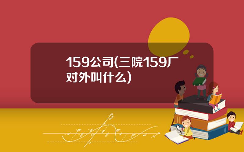 159公司(三院159厂对外叫什么)