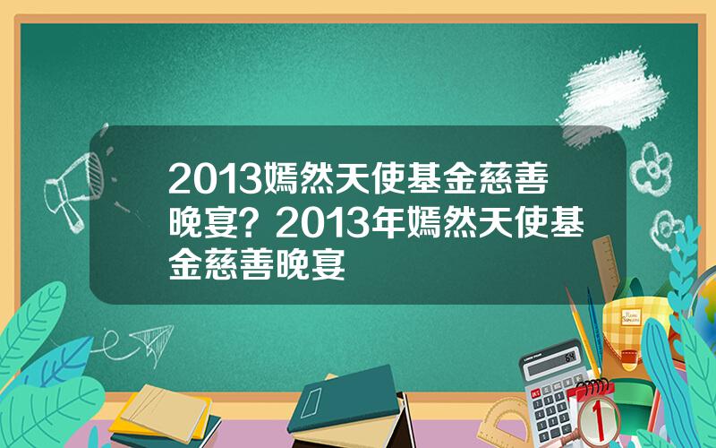 2013嫣然天使基金慈善晚宴？2013年嫣然天使基金慈善晚宴