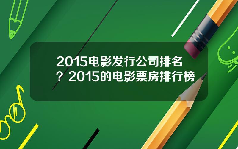 2015电影发行公司排名？2015的电影票房排行榜