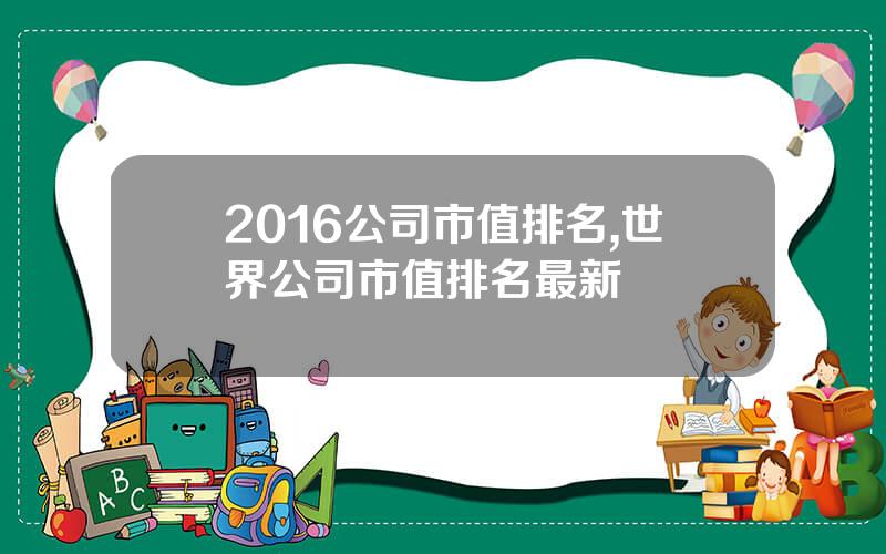 2016公司市值排名,世界公司市值排名最新
