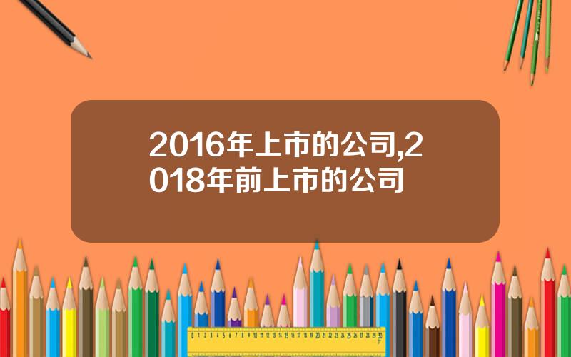 2016年上市的公司,2018年前上市的公司