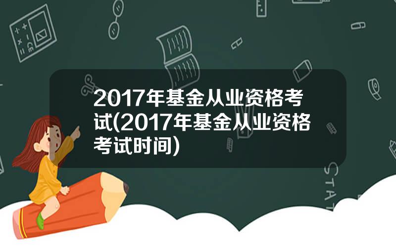 2017年基金从业资格考试(2017年基金从业资格考试时间)