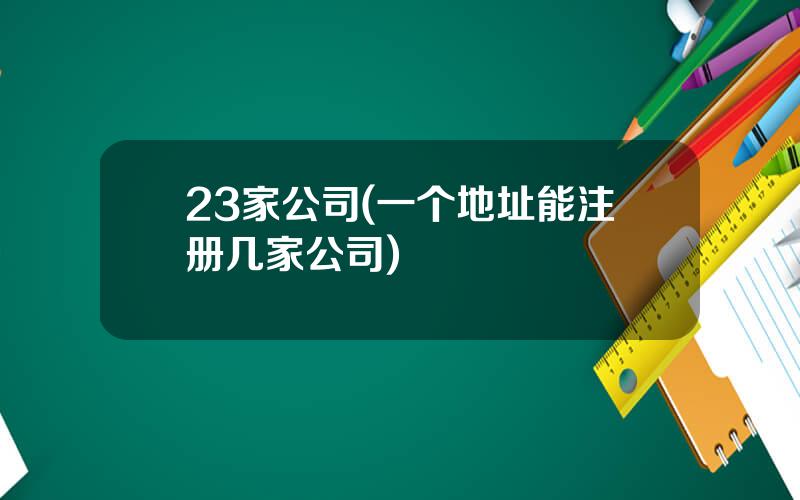 23家公司(一个地址能注册几家公司)