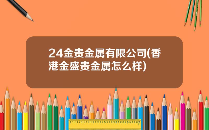 24金贵金属有限公司(香港金盛贵金属怎么样)