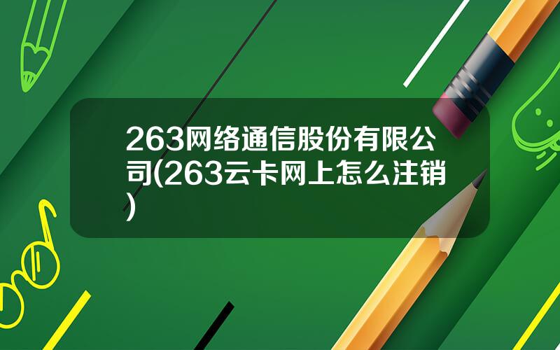 263网络通信股份有限公司(263云卡网上怎么注销)