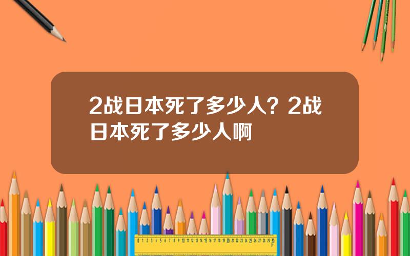 2战日本死了多少人？2战日本死了多少人啊