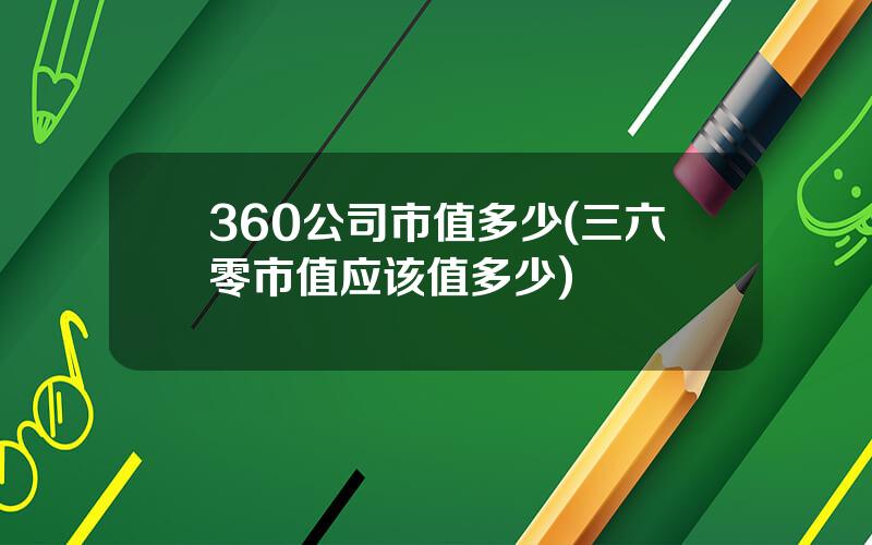 360公司市值多少(三六零市值应该值多少)