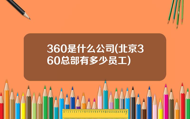 360是什么公司(北京360总部有多少员工)