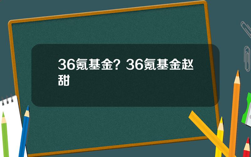 36氪基金？36氪基金赵甜