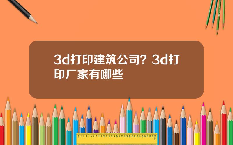 3d打印建筑公司？3d打印厂家有哪些