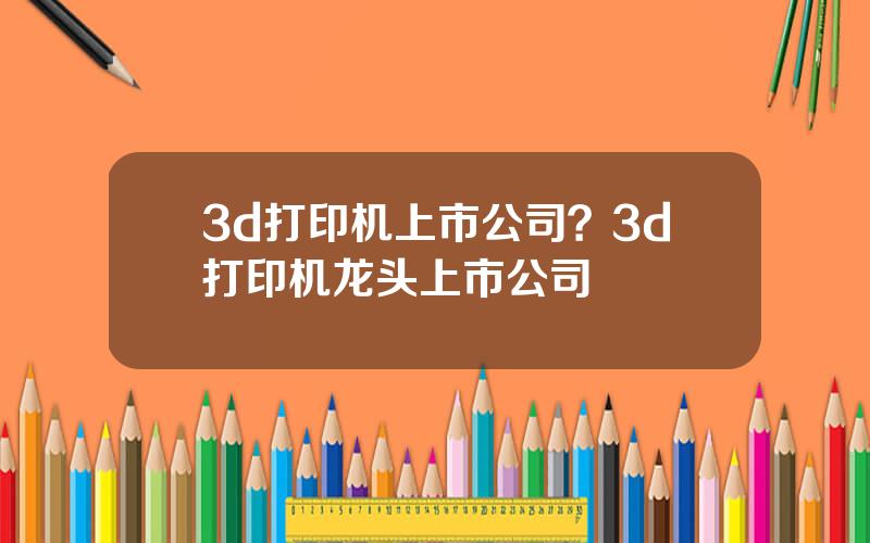 3d打印机上市公司？3d打印机龙头上市公司