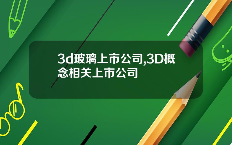 3d玻璃上市公司,3D概念相关上市公司