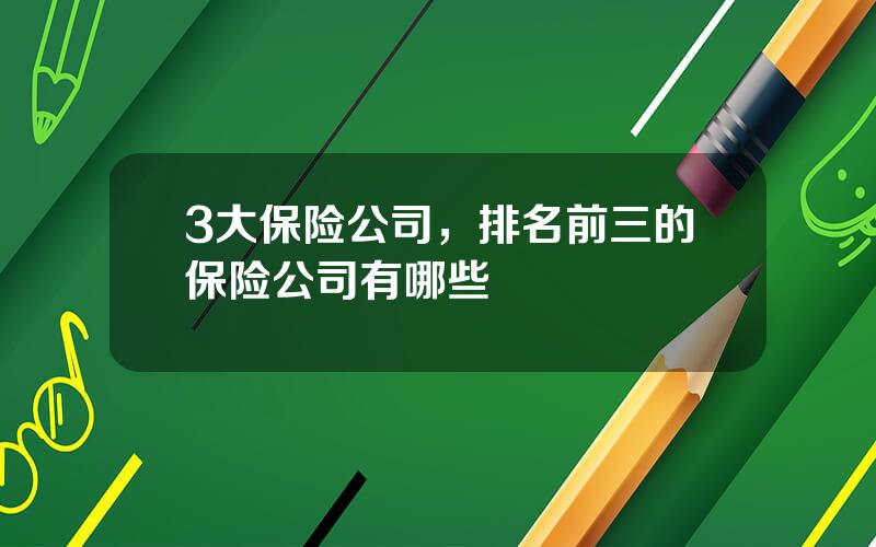 3大保险公司，排名前三的保险公司有哪些