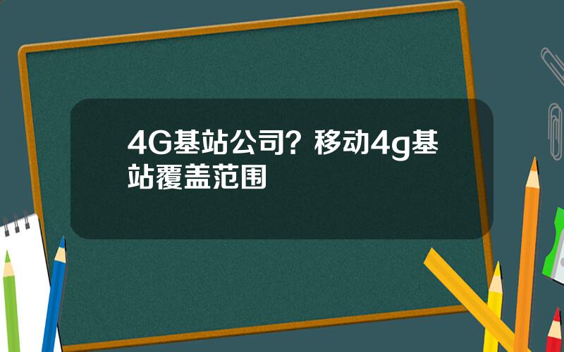 4G基站公司？移动4g基站覆盖范围
