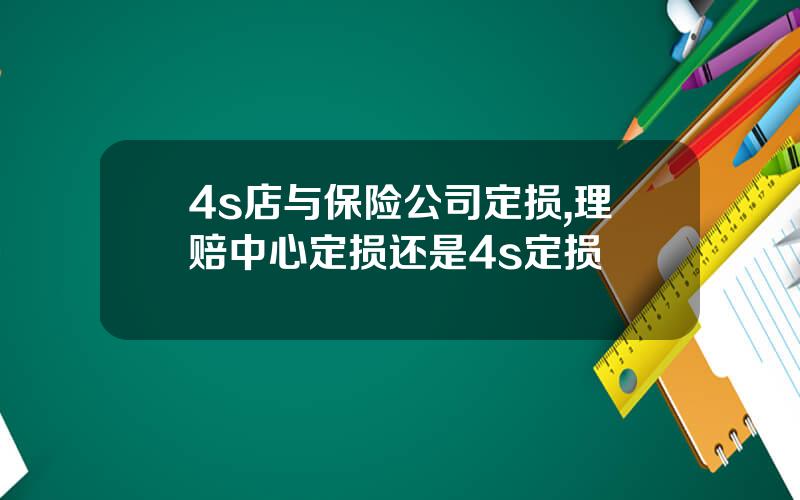 4s店与保险公司定损,理赔中心定损还是4s定损