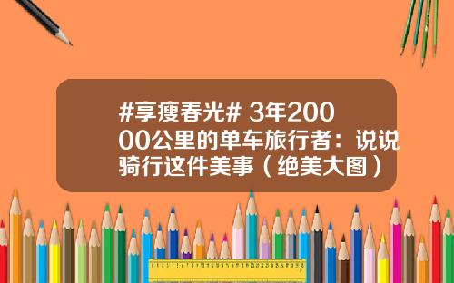 #享瘦春光# 3年20000公里的单车旅行者：说说骑行这件美事（绝美大图）