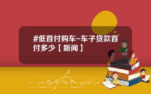#低首付购车-车子贷款首付多少【新闻】