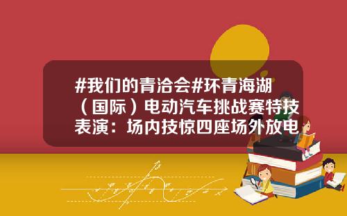 #我们的青洽会#环青海湖（国际）电动汽车挑战赛特技表演：场内技惊四座场外放电做冰淇淋？