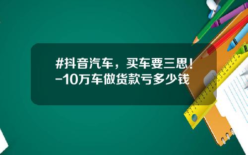 #抖音汽车，买车要三思！-10万车做货款亏多少钱