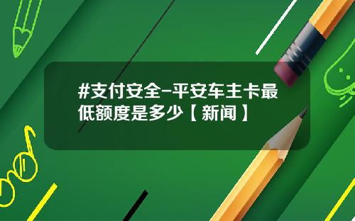 #支付安全-平安车主卡最低额度是多少【新闻】