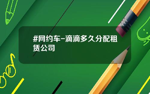#网约车-滴滴多久分配租赁公司