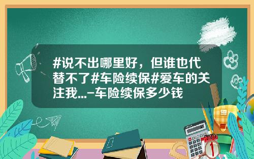 #说不出哪里好，但谁也代替不了#车险续保#爱车的关注我...-车险续保多少钱