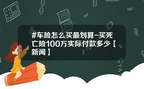 #车险怎么买最划算-买死亡险100万实际付款多少【新闻】