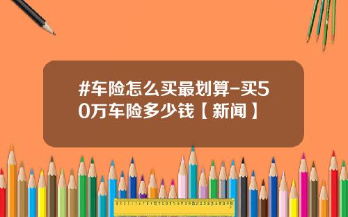 #车险怎么买最划算-买50万车险多少钱【新闻】