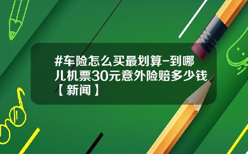 #车险怎么买最划算-到哪儿机票30元意外险赔多少钱【新闻】