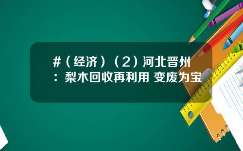 #（经济）（2）河北晋州：梨木回收再利用 变废为宝