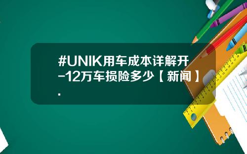 #UNIK用车成本详解开-12万车损险多少【新闻】.