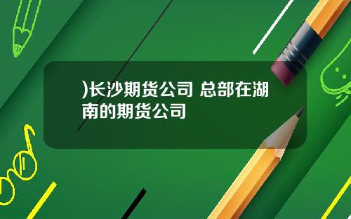 )长沙期货公司 总部在湖南的期货公司